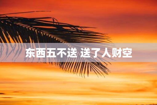 东西五不送 送了人财空