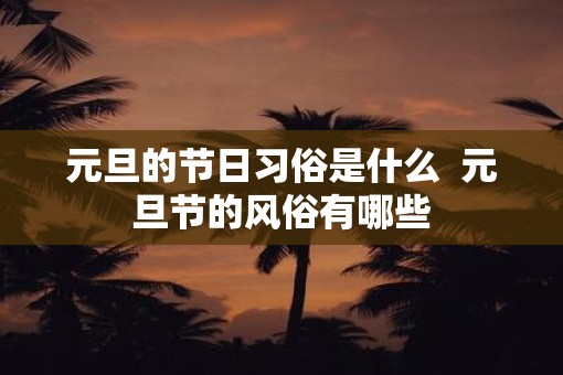 元旦的节日习俗是什么 元旦节的风俗有哪些 元旦的节日习俗是什么 元旦节的风俗有哪些