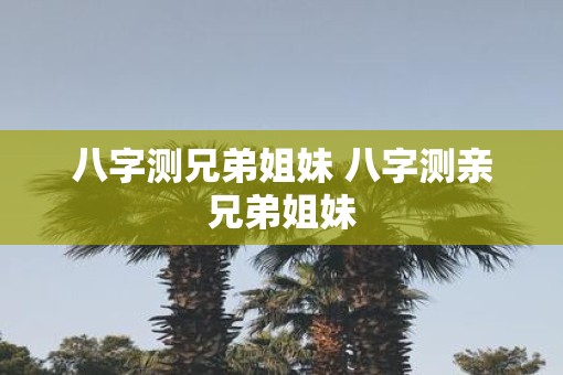 八字测兄弟姐妹 八字测亲兄弟姐妹