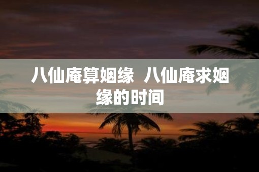 八仙庵算姻缘  八仙庵求姻缘的时间