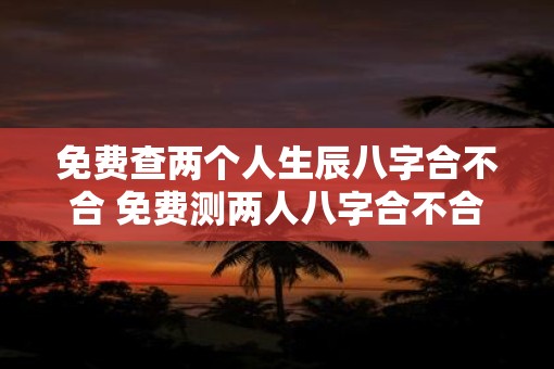 免费查两个人生辰八字合不合 免费测两人八字合不合