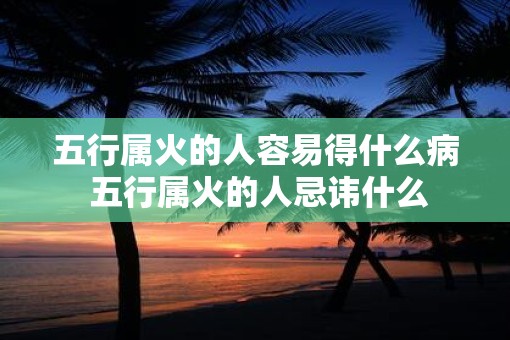 五行属火的人容易得什么病 五行属火的人忌讳什么