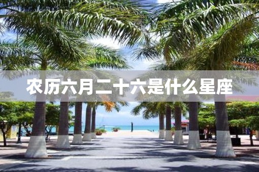 农历六月二十六是什么星座