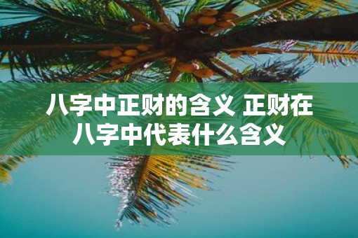 八字中正财的含义 正财在八字中代表什么含义