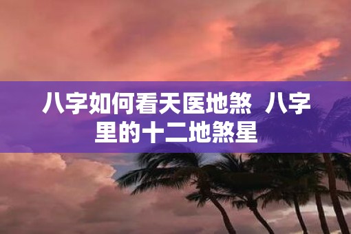 八字如何看天医地煞  八字里的十二地煞星