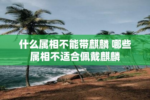 什么属相不能带麒麟 哪些属相不适合佩戴麒麟
