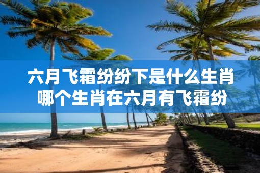 六月飞霜纷纷下是什么生肖 哪个生肖在六月有飞霜纷纷的现象