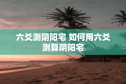 六爻测阴阳宅 如何用六爻测算阴阳宅