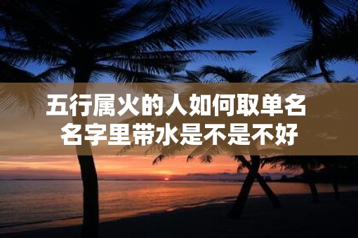 五行属火的人如何取单名 名字里带水是不是不好