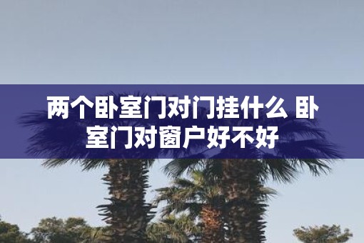 两个卧室门对门挂什么 卧室门对窗户好不好