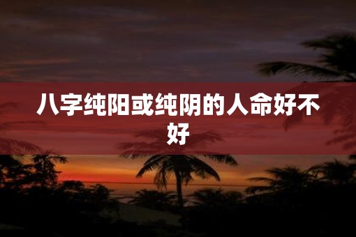 八字纯阳或纯阴的人命好不好