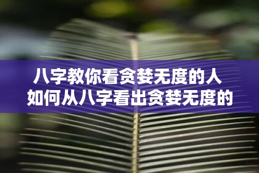 八字教你看贪婪无度的人 如何从八字看出贪婪无度的人