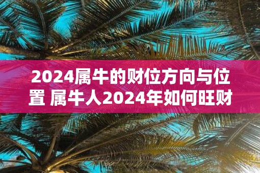 2025属牛的财位方向与位置 属牛人2025年如何旺财
