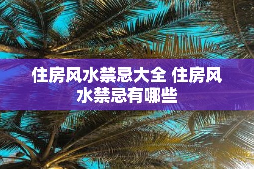住房风水禁忌大全 住房风水禁忌有哪些