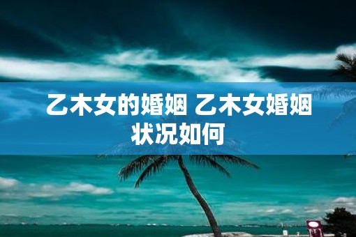 乙木女的婚姻 乙木女婚姻状况如何