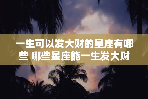 一生可以发大财的星座有哪些 哪些星座能一生发大财