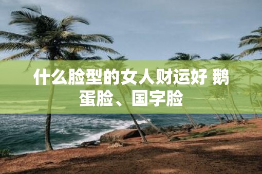 什么脸型的女人财运好 鹅蛋脸、国字脸