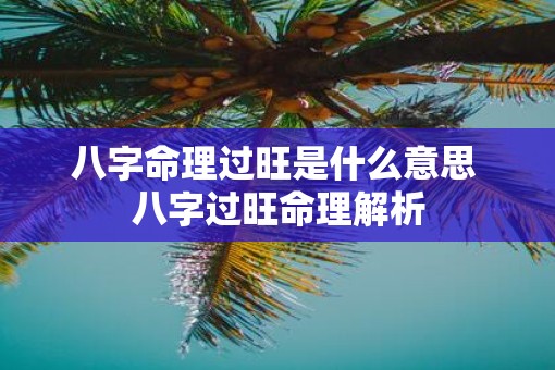 八字命理过旺是什么意思 八字过旺命理解析