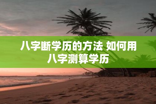 八字断学历的方法 如何用八字测算学历