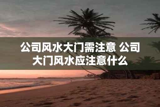 公司风水大门需注意 公司大门风水应注意什么
