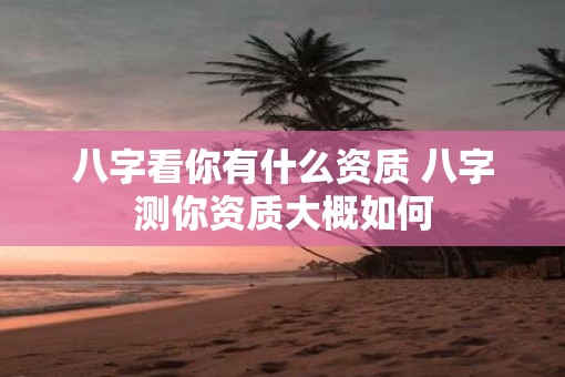 八字看你有什么资质 八字测你资质大概如何