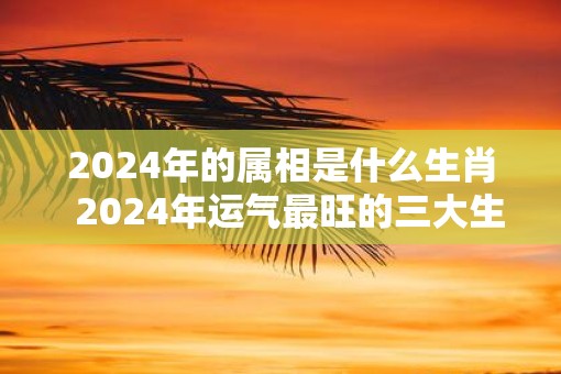 2025年的属相是什么生肖  2025年运气最旺的三大生肖