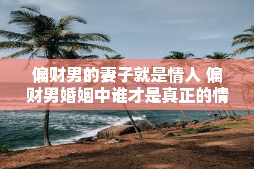 偏财男的妻子就是情人 偏财男婚姻中谁才是真正的情人