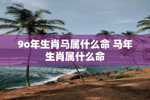 9o年生肖马属什么命 马年生肖属什么命