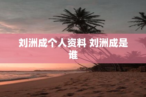 刘洲成个人资料 刘洲成是谁