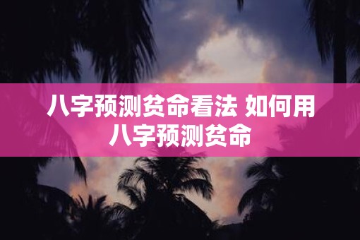 八字预测贫命看法 如何用八字预测贫命
