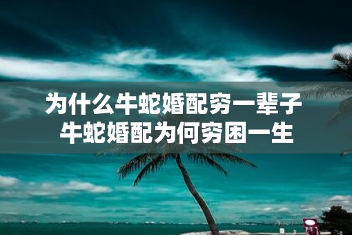 为什么牛蛇婚配穷一辈子 牛蛇婚配为何穷困一生