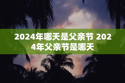 2025年哪天是父亲节 2025年父亲节是哪天 2025年哪天是父亲节 2025年父亲节是哪天