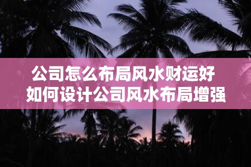 公司怎么布局风水财运好 如何设计公司风水布局增强财运