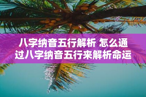 八字纳音五行解析 怎么通过八字纳音五行来解析命运