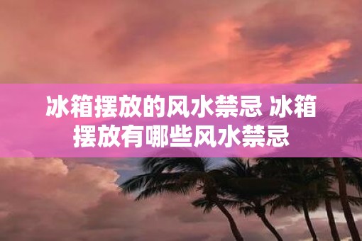 冰箱摆放的风水禁忌 冰箱摆放有哪些风水禁忌