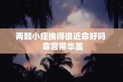 两颗小痣挨得很近命好吗  命宫带华盖