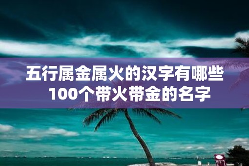 五行属金属火的汉字有哪些  100个带火带金的名字