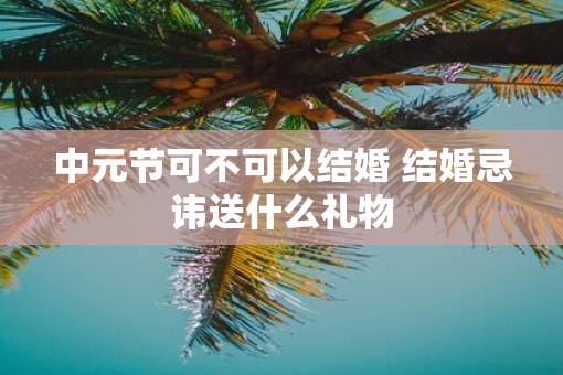 中元节可不可以结婚 结婚忌讳送什么礼物