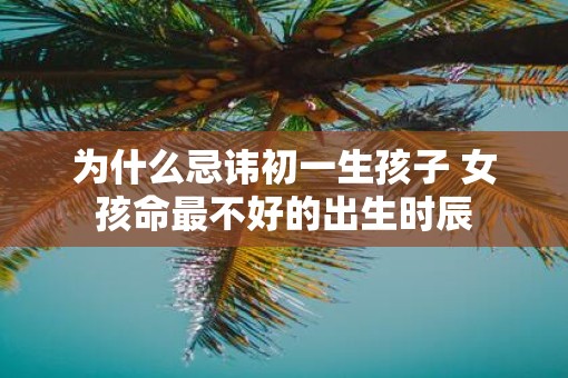 为什么忌讳初一生孩子 女孩命最不好的出生时辰