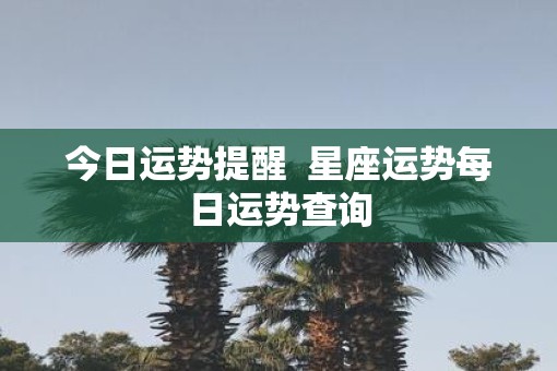 今日运势提醒  星座运势每日运势查询