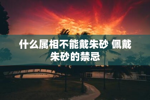 什么属相不能戴朱砂 佩戴朱砂的禁忌