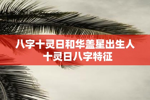 八字十灵日和华盖星出生人  十灵日八字特征