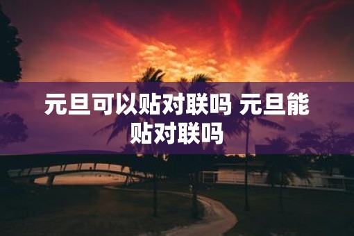 元旦可以贴对联吗 元旦能贴对联吗