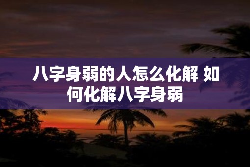 八字身弱的人怎么化解 如何化解八字身弱