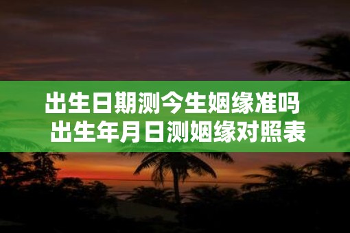 出生日期测今生姻缘准吗  出生年月日测姻缘对照表