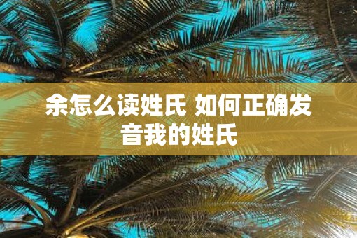 余怎么读姓氏 如何正确发音我的姓氏