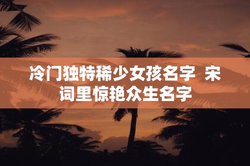 冷门独特稀少女孩名字  宋词里惊艳众生名字