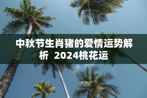 中秋节生肖猪的爱情运势解析  2025桃花运