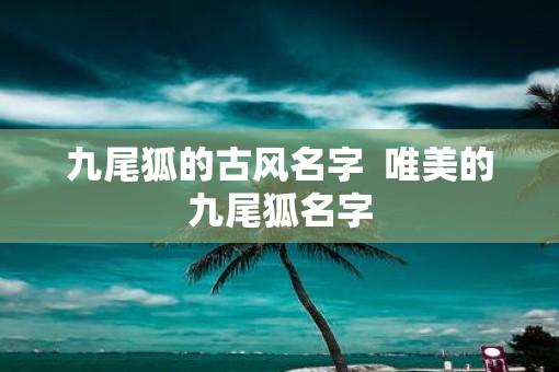 九尾狐的古风名字  唯美的九尾狐名字