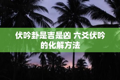伏吟卦是吉是凶 六爻伏吟的化解方法